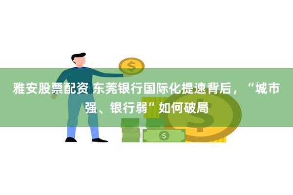 雅安股票配资 东莞银行国际化提速背后，“城市强、银行弱”如何破局
