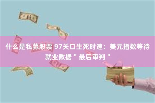 什么是私募股票 97关口生死时速：美元指数等待就业数据＂最后审判＂