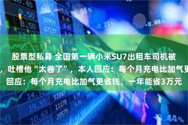 股票型私募 全国第一辆小米SU7出租车司机被同行举报、踢出司机群，吐槽他“太卷了”，本人回应：每个月