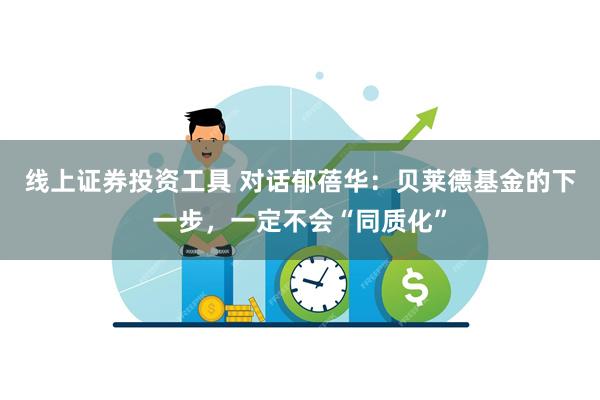线上证券投资工具 对话郁蓓华:贝莱德基金的下一步,一定不会“同质化”