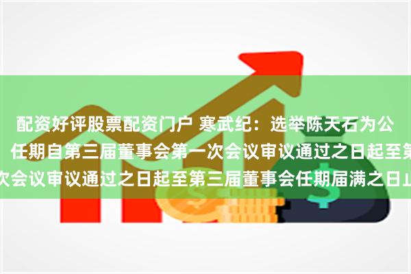配资好评股票配资门户 寒武纪：选举陈天石为公司第三届董事会董事长，任期自第三届董事会第一次会议审议通