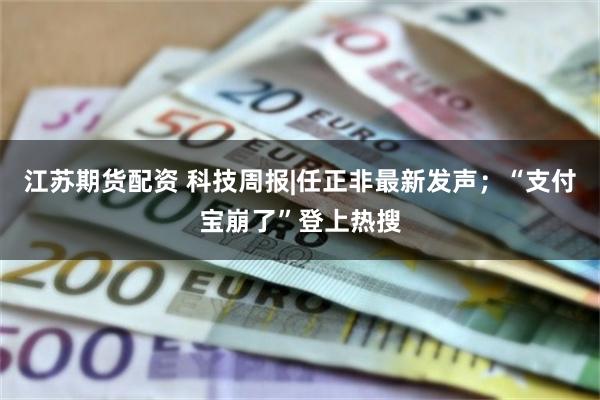 江苏期货配资 科技周报|任正非最新发声；“支付宝崩了”登上热搜