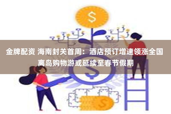 金牌配资 海南封关首周：酒店预订增速领涨全国 离岛购物游或延续至春节假期